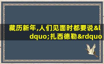 藏历新年,人们见面时都要说“扎西德勒” 这是什么意思